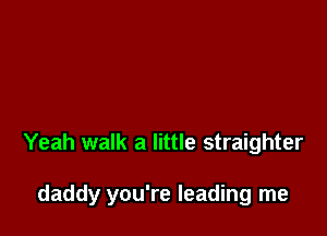Yeah walk a little straighter

daddy you're leading me