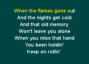 When the flames gone out
And the nights get cold
And that old memory
Won't leave you alone

When you miss that hand
You been holdin'
Keep on rollin'