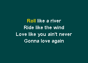 Roll like a river
Ride like the wind

Love like you ain't never
Gonna love again
