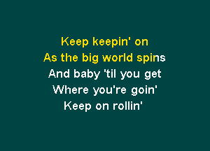 Keep keepin' on
As the big world spins
And baby 'til you get

Where you're goin'
Keep on rollin'