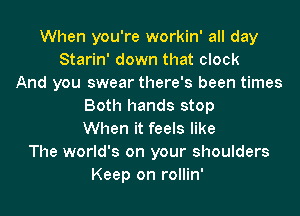 When you're workin' all day
Starin' down that clock
And you swear there's been times
Both hands stop
When it feels like
The world's on your shoulders
Keep on rollin'