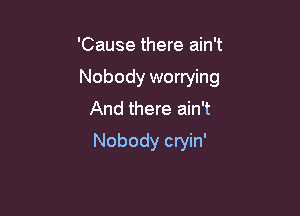 'Cause there ain't

Nobody worrying

And there ain't
Nobody cryin'