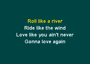 Roll like a river
Ride like the wind

Love like you ain't never
Gonna love again