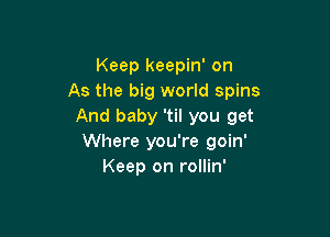 Keep keepin' on
As the big world spins
And baby 'til you get

Where you're goin'
Keep on rollin'
