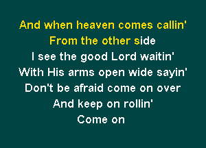 And when heaven comes callin'
From the other side
I see the good Lord waitin'
With His arms open wide sayin'
Don't be afraid come on over
And keep on rollin'
Come on