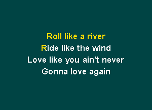 Roll like a river
Ride like the wind

Love like you ain't never
Gonna love again