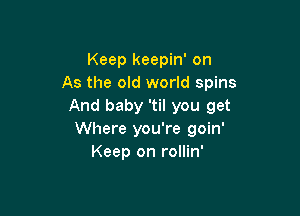 Keep keepin' on
As the old world spins
And baby 'til you get

Where you're goin'
Keep on rollin'