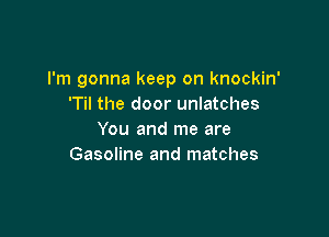 I'm gonna keep on knockin'
'Til the door unlatches

You and me are
Gasoline and matches