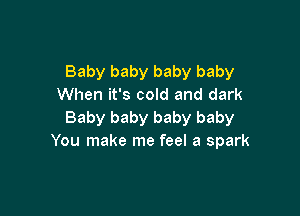 Baby baby baby baby
When it's cold and dark

Baby baby baby baby
You make me feel a spark