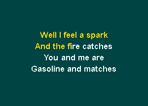 Well I feel a spark
And the fire catches

You and me are
Gasoline and matches