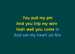 You pull my pin
And you trip my wire

Yeah well you come in
And set my heart on fire