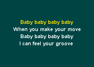 Baby baby baby baby
When you make your move

Baby baby baby baby
I can feel your groove