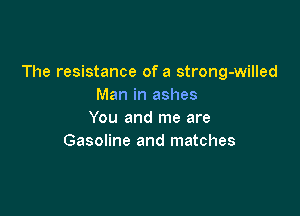 The resistance of a strong-willed
Man in ashes

You and me are
Gasoline and matches