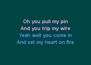 Oh you pull my pin
And you trip my wire

Yeah well you come in
And set my heart on fire