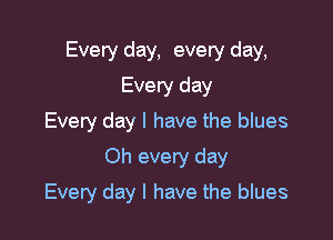 Every day, every day,

Every day
Every day I have the blues
Oh every day
Every day l have the blues