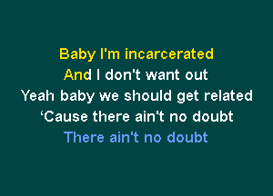 Baby I'm incarcerated
And I don't want out
Yeah baby we should get related

Cause there ain't no doubt
There ain't no doubt