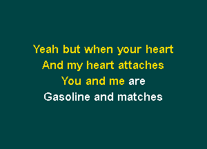 Yeah but when your heart
And my heart attaches

You and me are
Gasoline and matches