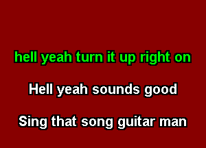 hell yeah turn it up right on

Hell yeah sounds good

Sing that song guitar man