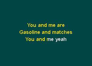 You and me are
Gasoline and matches

You and me yeah