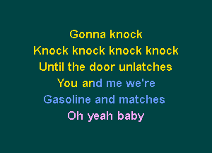 Gonna knock
Knock knock knock knock
Until the door unlatches

You and me we're
Gasoline and matches
Oh yeah baby