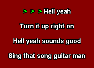 ? '5' ?' Hell yeah
Turn it up right on

Hell yeah sounds good

Sing that song guitar man