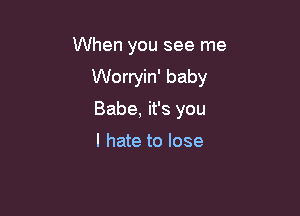 When you see me

Worryin' baby

Babe, it's you

I hate to lose