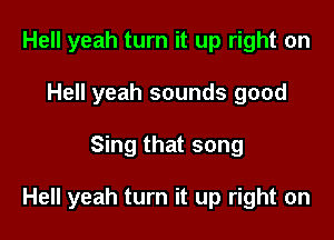 Hell yeah turn it up right on
Hell yeah sounds good

Sing that song

Hell yeah turn it up right on