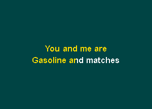 You and me are

Gasoline and matches