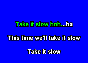 Take it slow hoh...ha

This time we'll take it slow

Take it slow