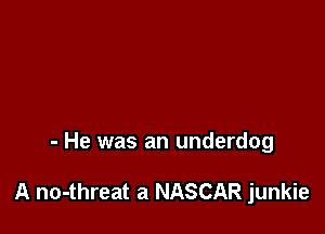 - He was an underdog

A no-threat a NASCAR junkie