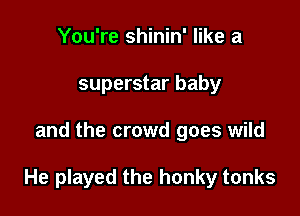 You're shinin' like a
superstar baby

and the crowd goes wild

He played the honky tonks