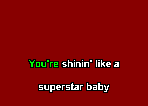 You're shinin' like a

superstar baby