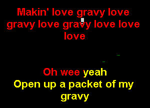 Makin' love gravy love
gravy love grax5y love love
love

Oh wee yeah
Open up a packet of my

gravy