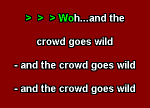 t' t. Woh...and the
crowd goes wild

- and the crowd goes wild

- and the crowd goes wild