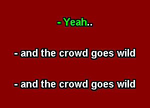 - Yeah..

- and the crowd goes wild

- and the crowd goes wild