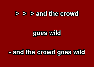 t' t' and the crowd

goes wild

- and the crowd goes wild