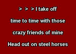 i? t' I take off

time to time with those

crazy friends of mine

Head out on steel horses