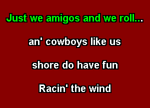 Just we amigos and we roll...

an' cowboys like us
shore do have fun

Racin' the wind