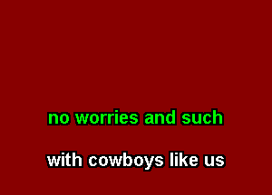 no worries and such

with cowboys like us