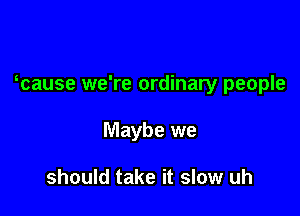 wause we're ordinary people

Maybe we

should take it slow uh