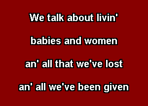 We talk about livin'
babies and women

an' all that we've lost

an' all we've been given