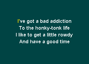 I've got a bad addiction
To the honky-tonk life

I like to get a little rowdy
And have a good time