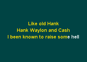 Like old Hank
Hank Waylon and Cash

I been known to raise some hell