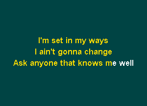 I'm set in my ways
I ain't gonna change

Ask anyone that knows me well