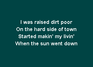I was raised dirt poor
0n the hard side of town

Started makin' my livin'
When the sun went down