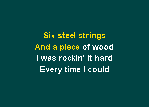 Six steel strings
And a piece of wood

I was rockin' it hard
Every time I could