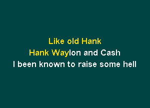 Like old Hank
Hank Waylon and Cash

I been known to raise some hell