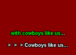 with cowboys like us...

.t. t) Cowboys like us...