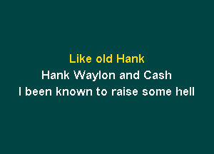 Like old Hank
Hank Waylon and Cash

I been known to raise some hell