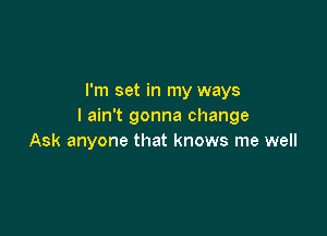 I'm set in my ways
I ain't gonna change

Ask anyone that knows me well